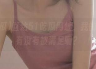 直达51吃瓜网址，我的好奇心有没有被满足啊？