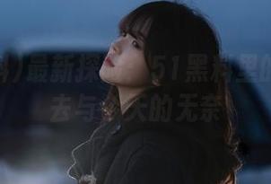 最新探险：51黑料里的遥远过去与今天的无奈