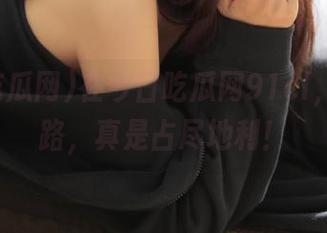 在今日吃瓜网91cl，永不迷路，真是占尽地利！