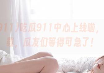 吃瓜911中心上线啦，赶紧下载，瓜友们等得可急了！