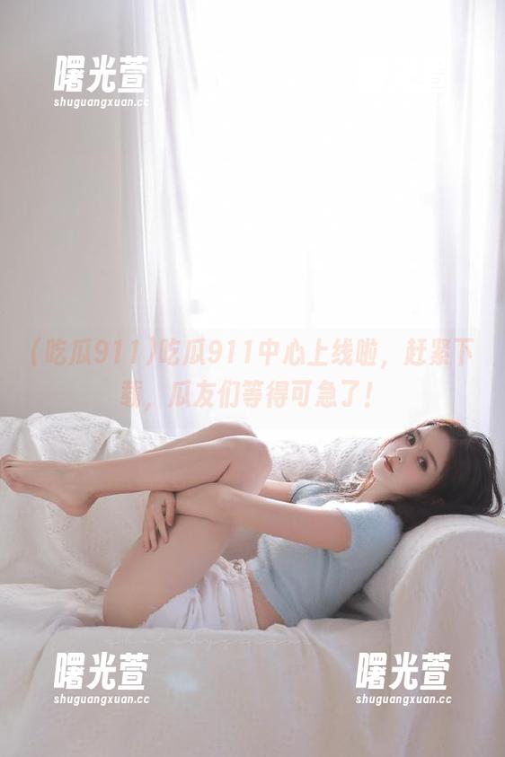 吃瓜911中心上线啦，赶紧下载，瓜友们等得可急了！
