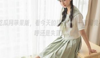 吃瓜网苹果版，看今天的热门瓜，一时间竟不知道该欢呼还是失落！