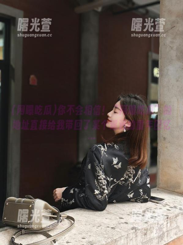 你不会相信！“网曝吃瓜”的地址直接给我带回了某个遥远的童年回忆…