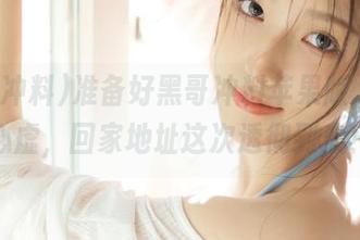 准备好黑哥冲料苹果版，别再心虚，回家地址这次透彻到底！