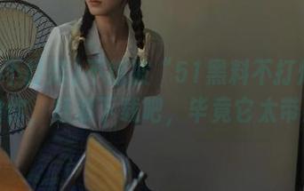 不想被“51黑料不打烊”漏掉的你，赶紧下载吧，毕竟它太带感了