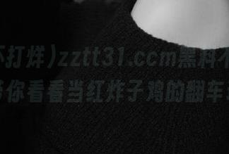 zztt31.ccm黑料不打烊，网址带你看看当红炸子鸡的翻车现场。
