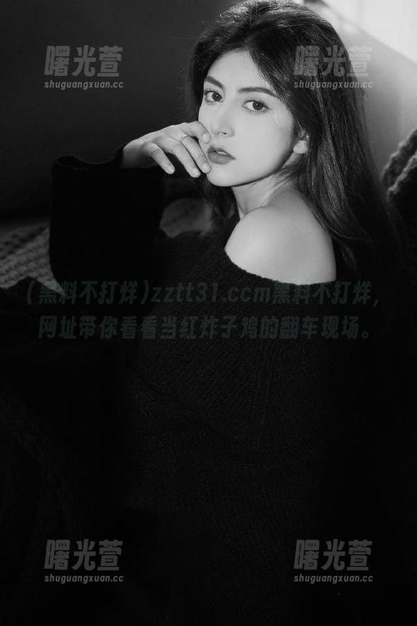 zztt31.ccm黑料不打烊，网址带你看看当红炸子鸡的翻车现场。