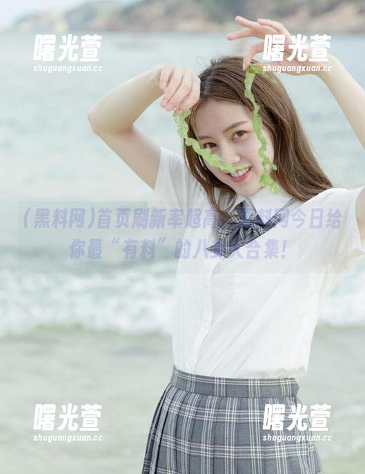 首页刷新率超高，黑料网今日给你最“有料”的八卦大合集！